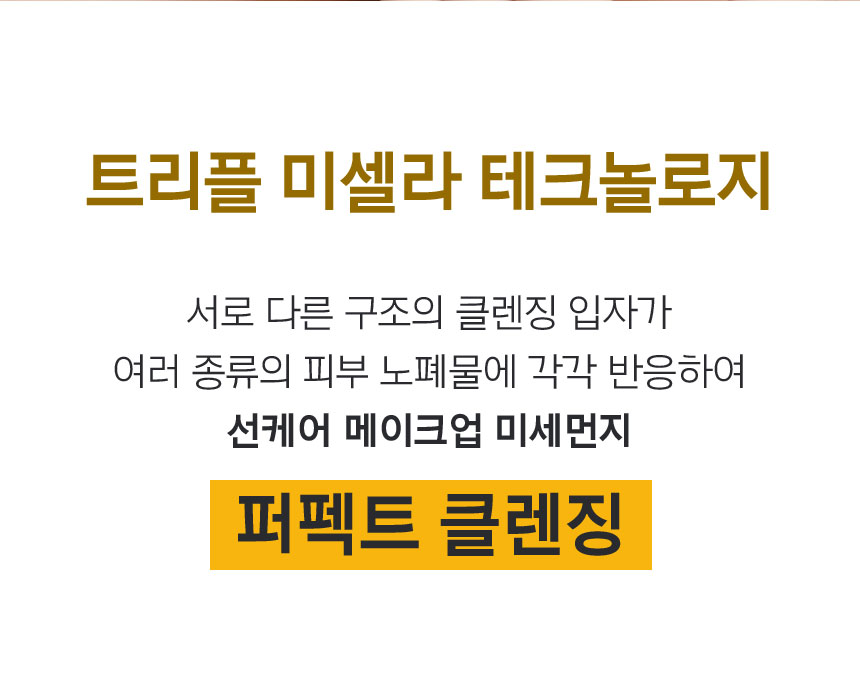 트리플 미셀라 테크놀로지 서로 다른 구조의 클렌징 입자가 여러 종류의 피부 노폐물에 각각 반응하여 선케어 메이크업 미세먼지 퍼펙트 클렌징