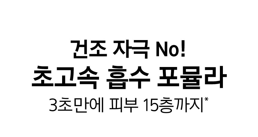 건조 자극 No!초고속 흡수 포뮬라 3초만에 피부 15층까지*