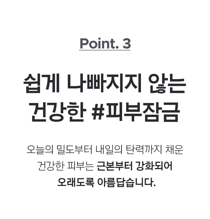 Point. 3 쉽게 나빠지지 않는 건강한 #피부잠금 오늘의 밀도부터 내일의 탄력까지 채운 건강한 피부는 근본부터 강화되어 오래도록 아름답습니다.